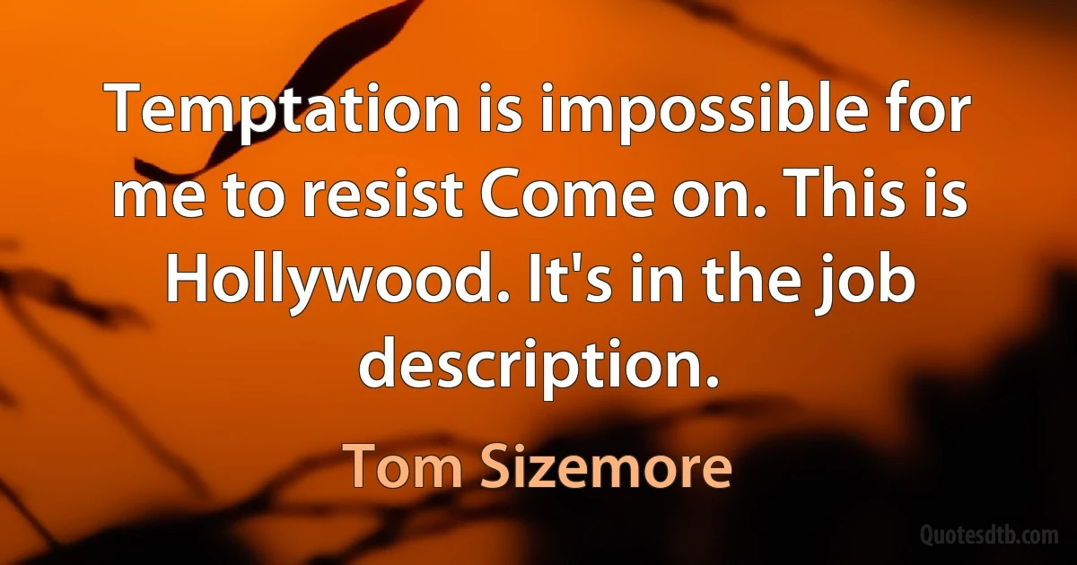 Temptation is impossible for me to resist Come on. This is Hollywood. It's in the job description. (Tom Sizemore)