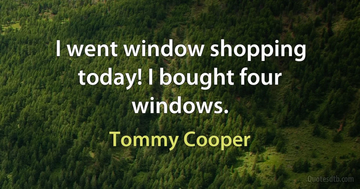 I went window shopping today! I bought four windows. (Tommy Cooper)