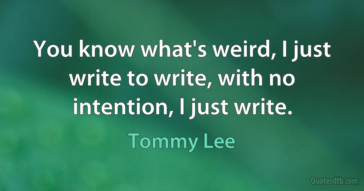 You know what's weird, I just write to write, with no intention, I just write. (Tommy Lee)