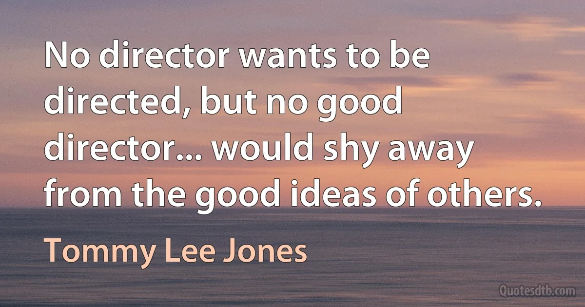 No director wants to be directed, but no good director... would shy away from the good ideas of others. (Tommy Lee Jones)