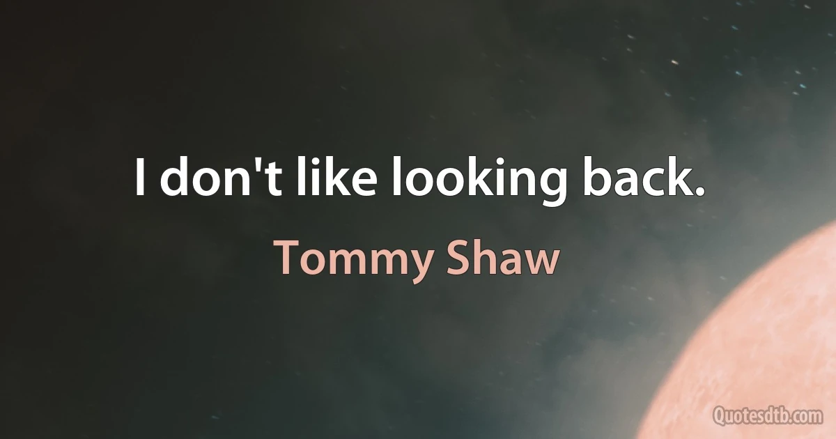 I don't like looking back. (Tommy Shaw)