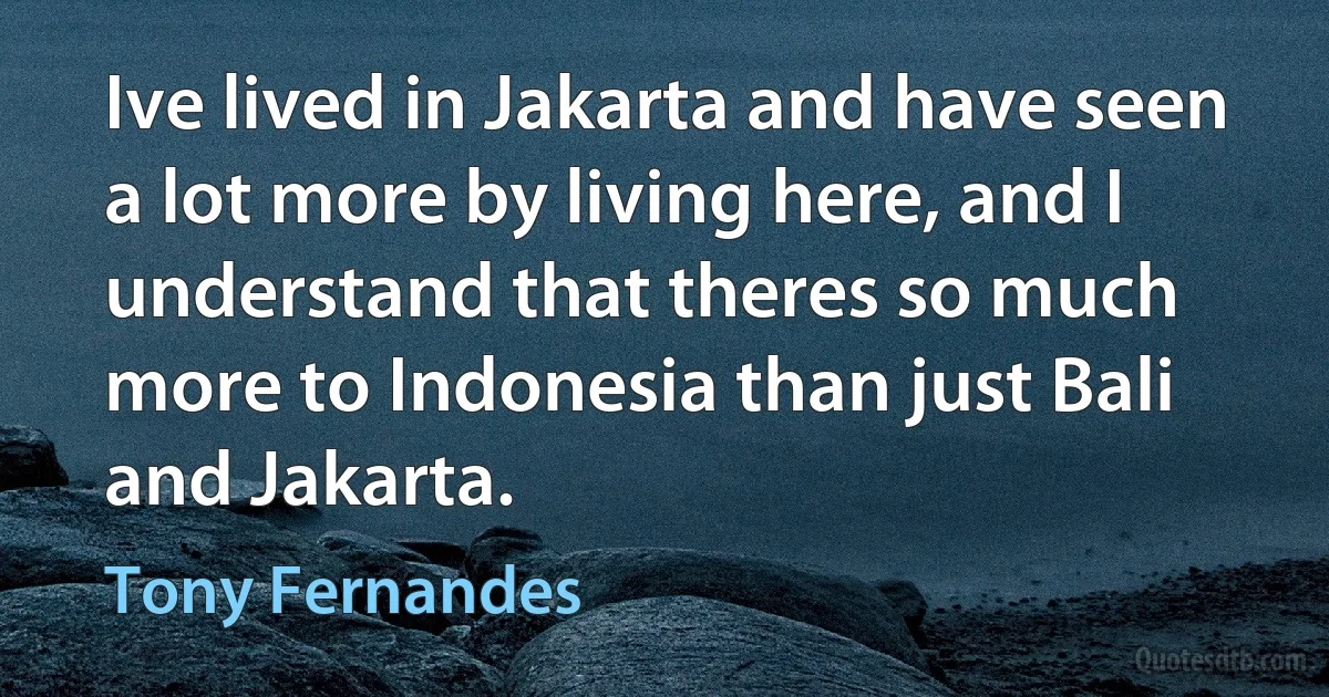 Ive lived in Jakarta and have seen a lot more by living here, and I understand that theres so much more to Indonesia than just Bali and Jakarta. (Tony Fernandes)