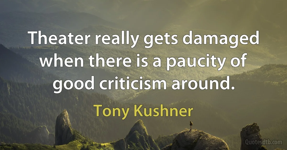 Theater really gets damaged when there is a paucity of good criticism around. (Tony Kushner)