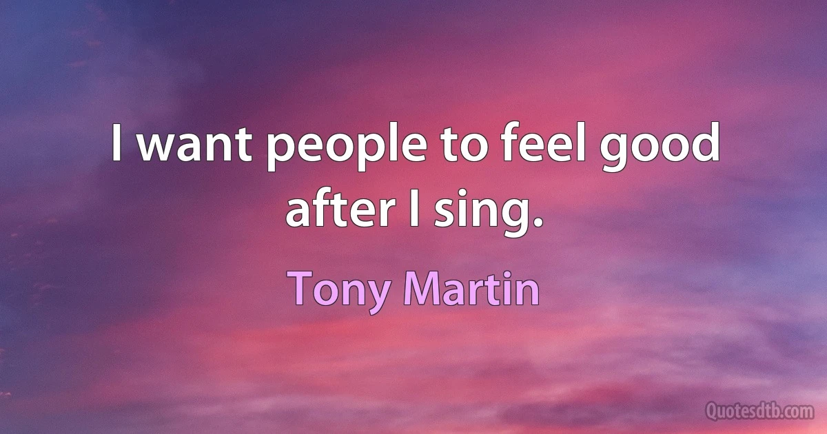 I want people to feel good after I sing. (Tony Martin)