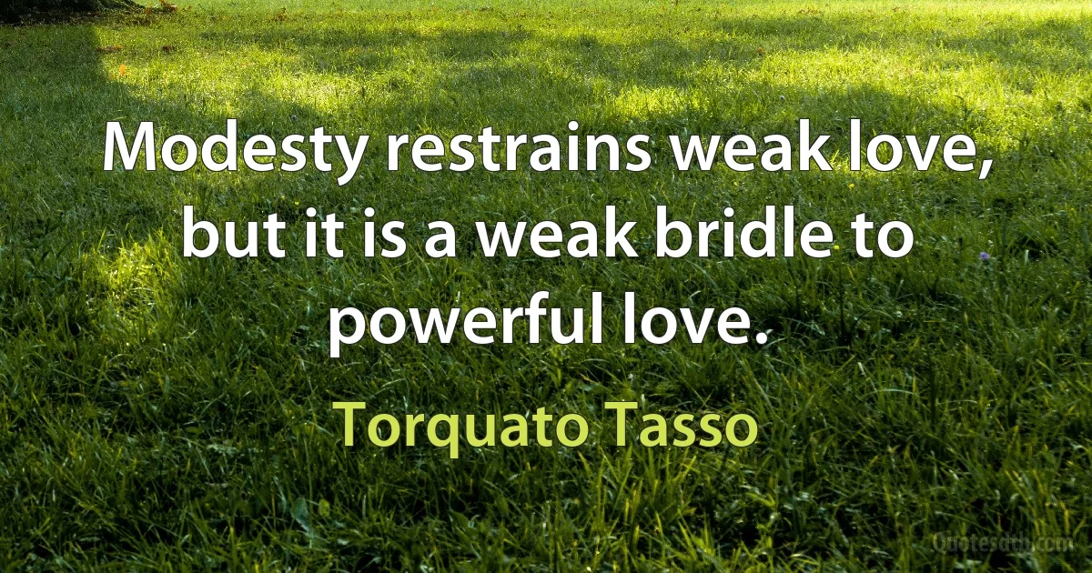 Modesty restrains weak love,
but it is a weak bridle to powerful love. (Torquato Tasso)