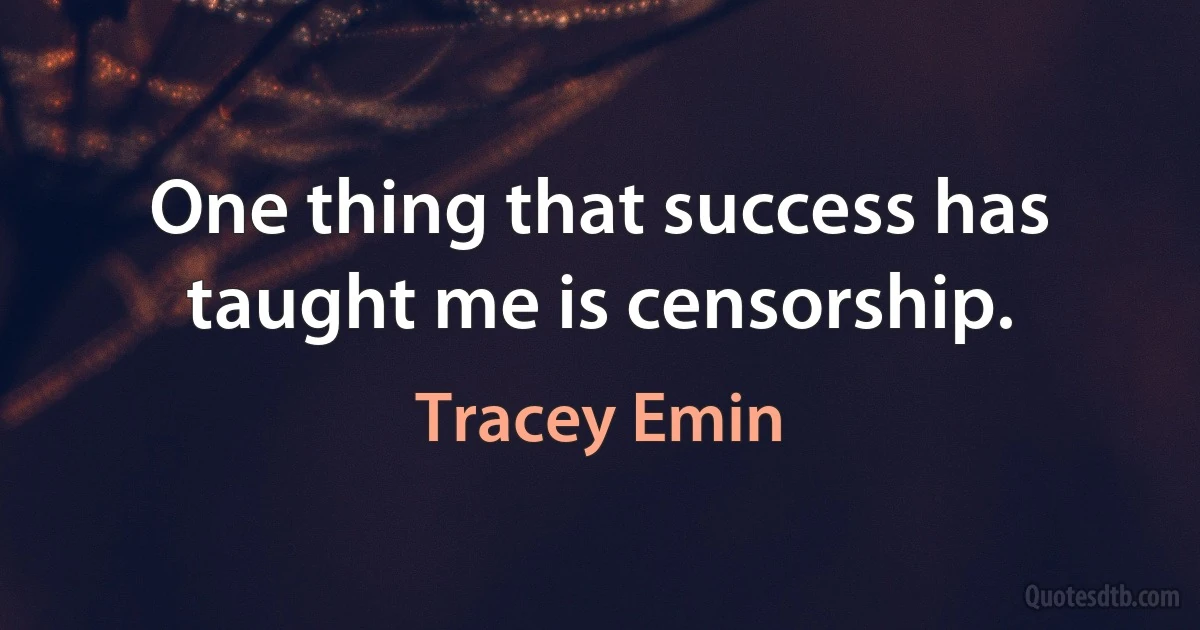 One thing that success has taught me is censorship. (Tracey Emin)