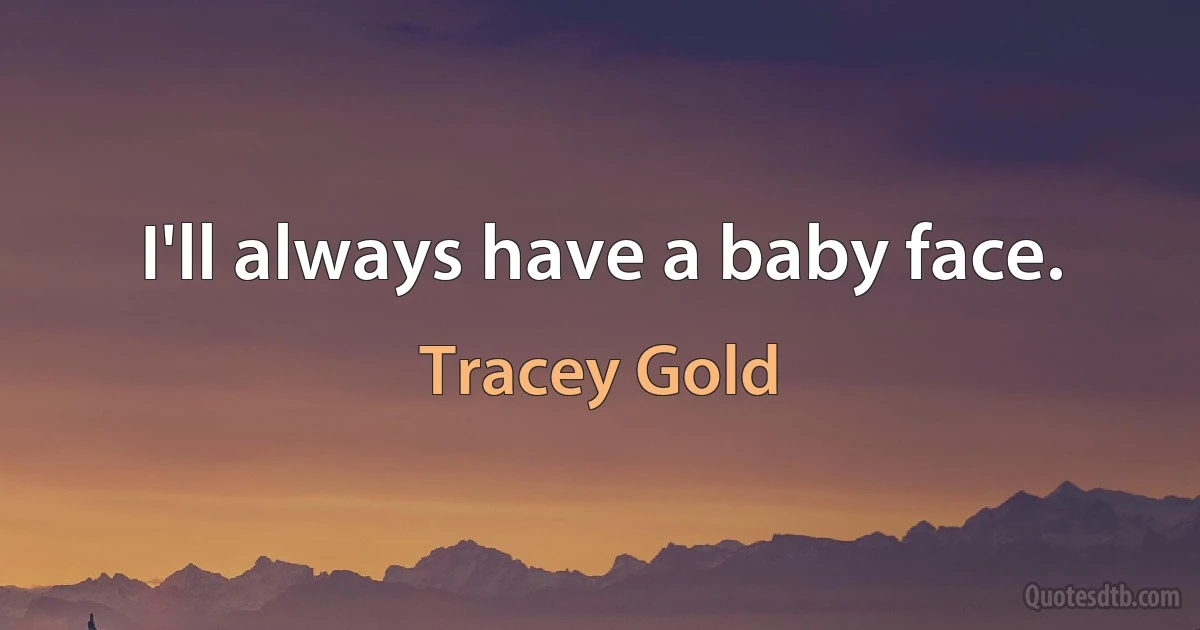 I'll always have a baby face. (Tracey Gold)