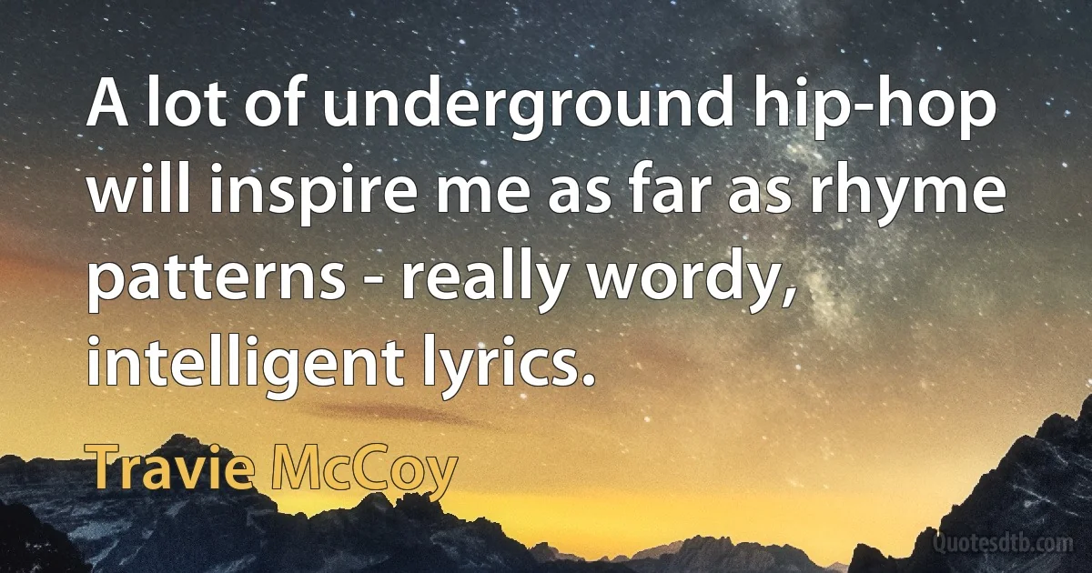 A lot of underground hip-hop will inspire me as far as rhyme patterns - really wordy, intelligent lyrics. (Travie McCoy)