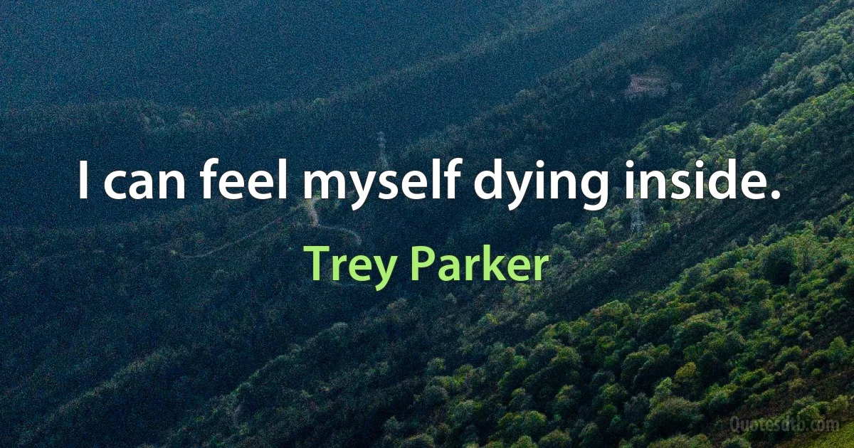 I can feel myself dying inside. (Trey Parker)