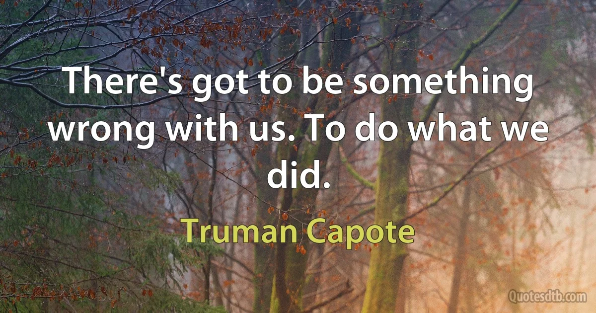 There's got to be something wrong with us. To do what we did. (Truman Capote)