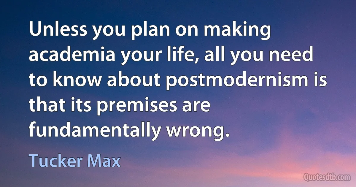 Unless you plan on making academia your life, all you need to know about postmodernism is that its premises are fundamentally wrong. (Tucker Max)