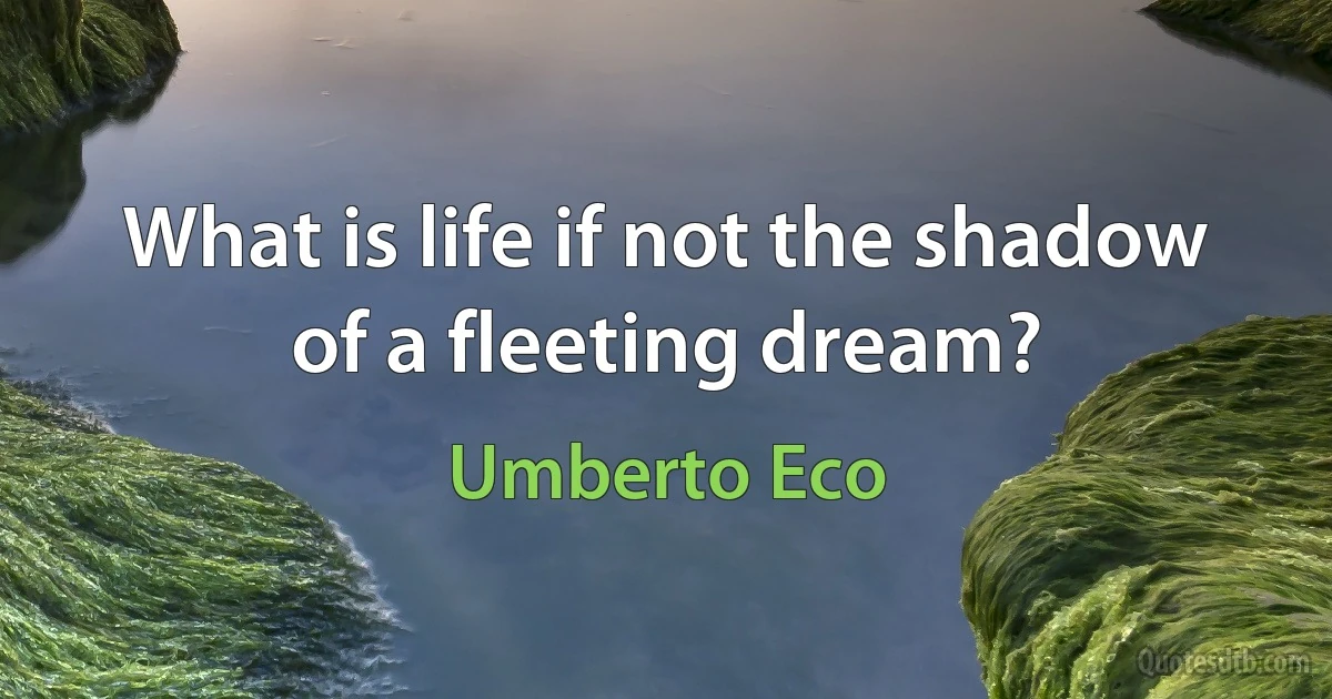 What is life if not the shadow of a fleeting dream? (Umberto Eco)