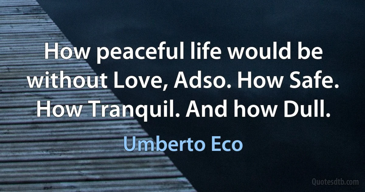 How peaceful life would be without Love, Adso. How Safe. How Tranquil. And how Dull. (Umberto Eco)