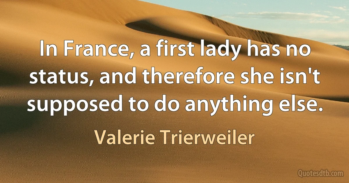 In France, a first lady has no status, and therefore she isn't supposed to do anything else. (Valerie Trierweiler)