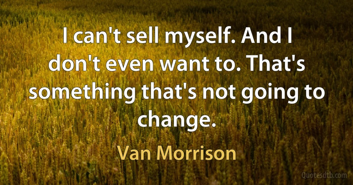 I can't sell myself. And I don't even want to. That's something that's not going to change. (Van Morrison)