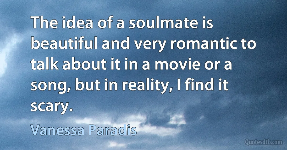 The idea of a soulmate is beautiful and very romantic to talk about it in a movie or a song, but in reality, I find it scary. (Vanessa Paradis)