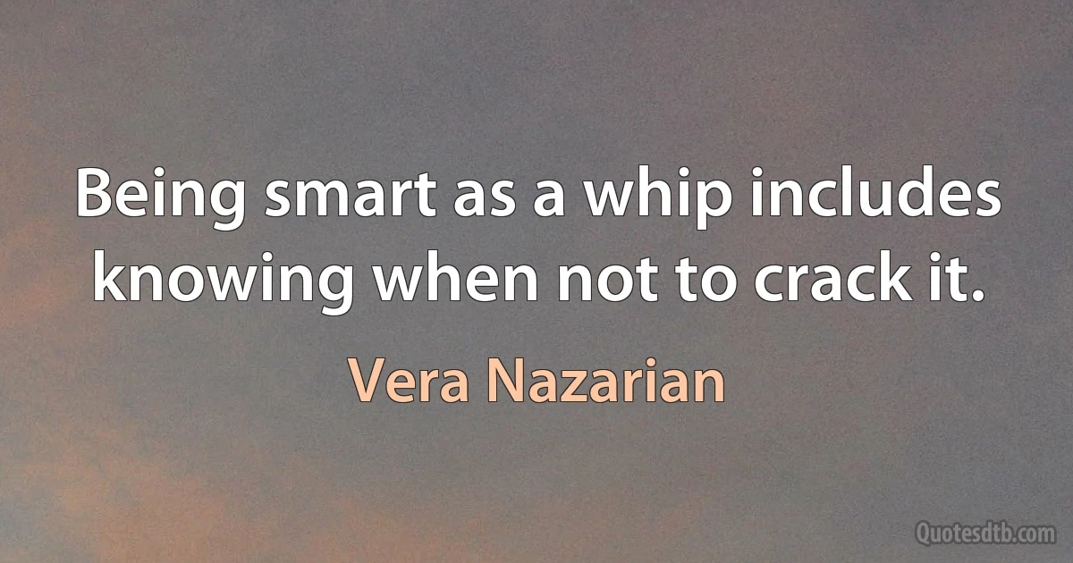 Being smart as a whip includes knowing when not to crack it. (Vera Nazarian)