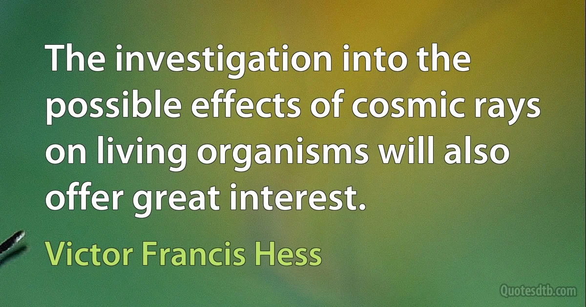 The investigation into the possible effects of cosmic rays on living organisms will also offer great interest. (Victor Francis Hess)