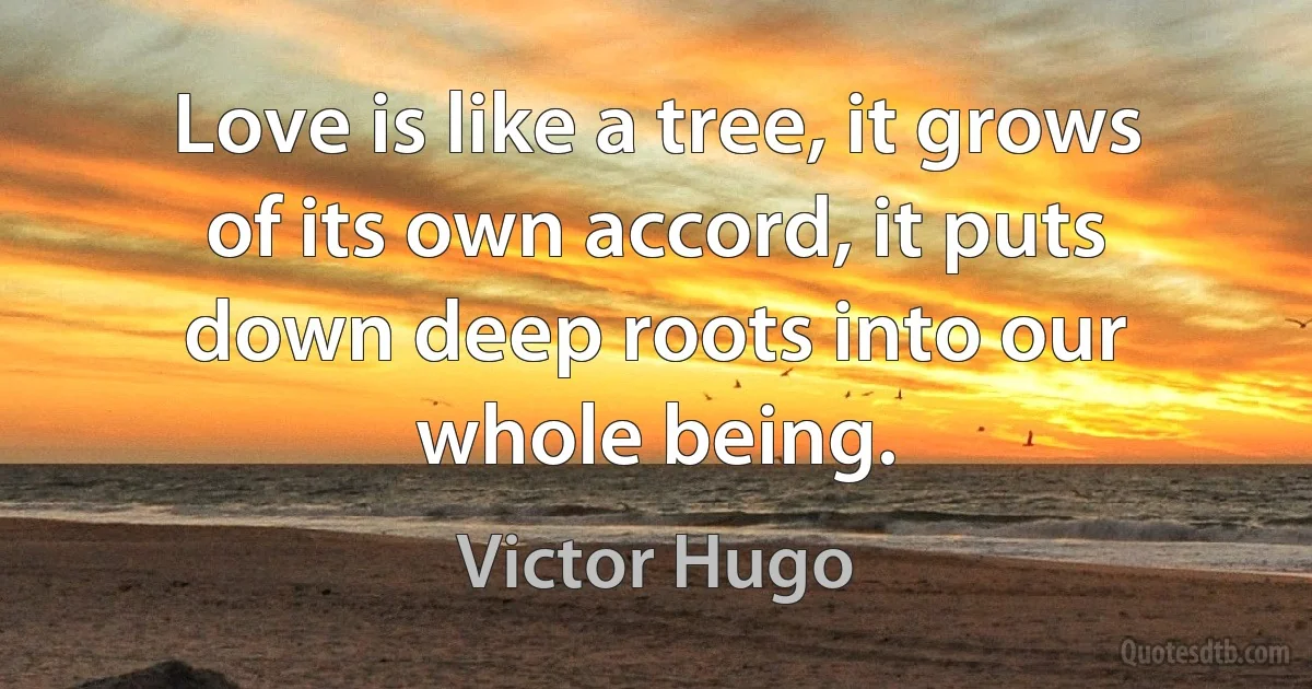 Love is like a tree, it grows of its own accord, it puts down deep roots into our whole being. (Victor Hugo)