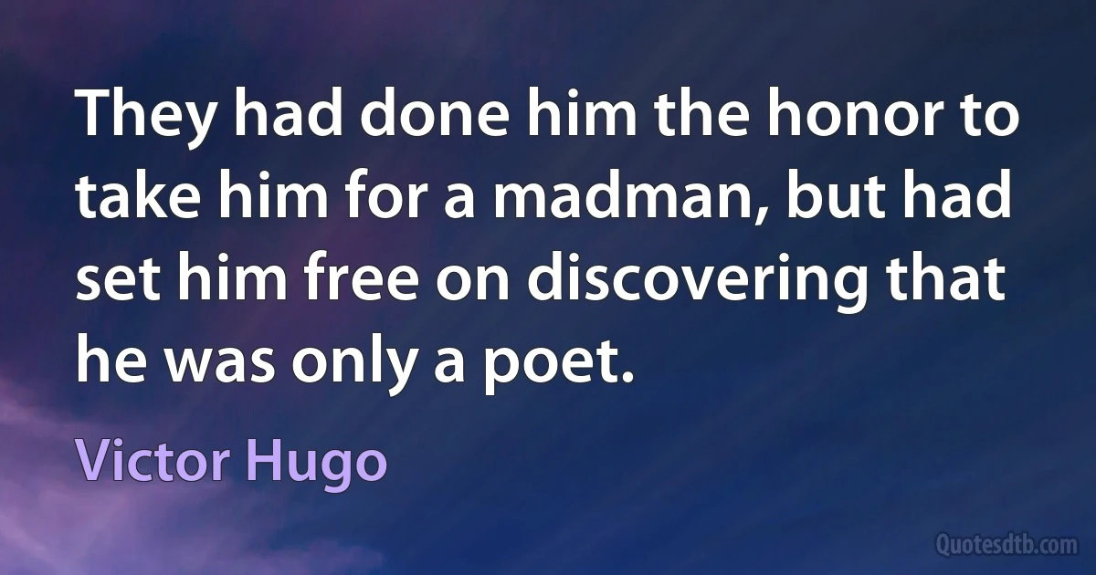 They had done him the honor to take him for a madman, but had set him free on discovering that he was only a poet. (Victor Hugo)