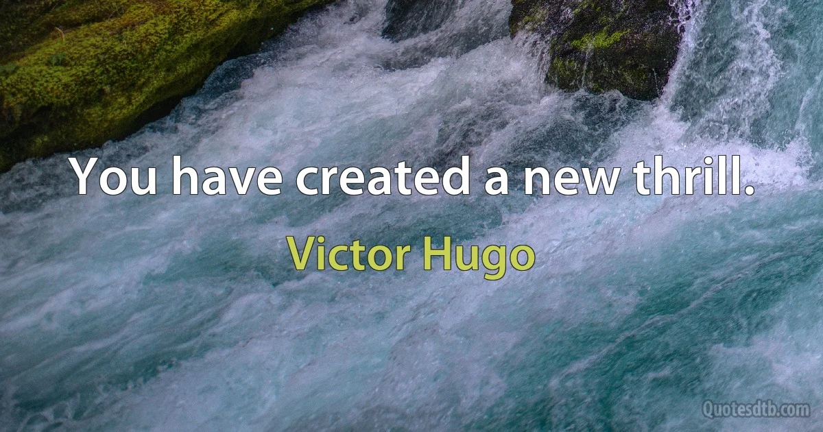 You have created a new thrill. (Victor Hugo)