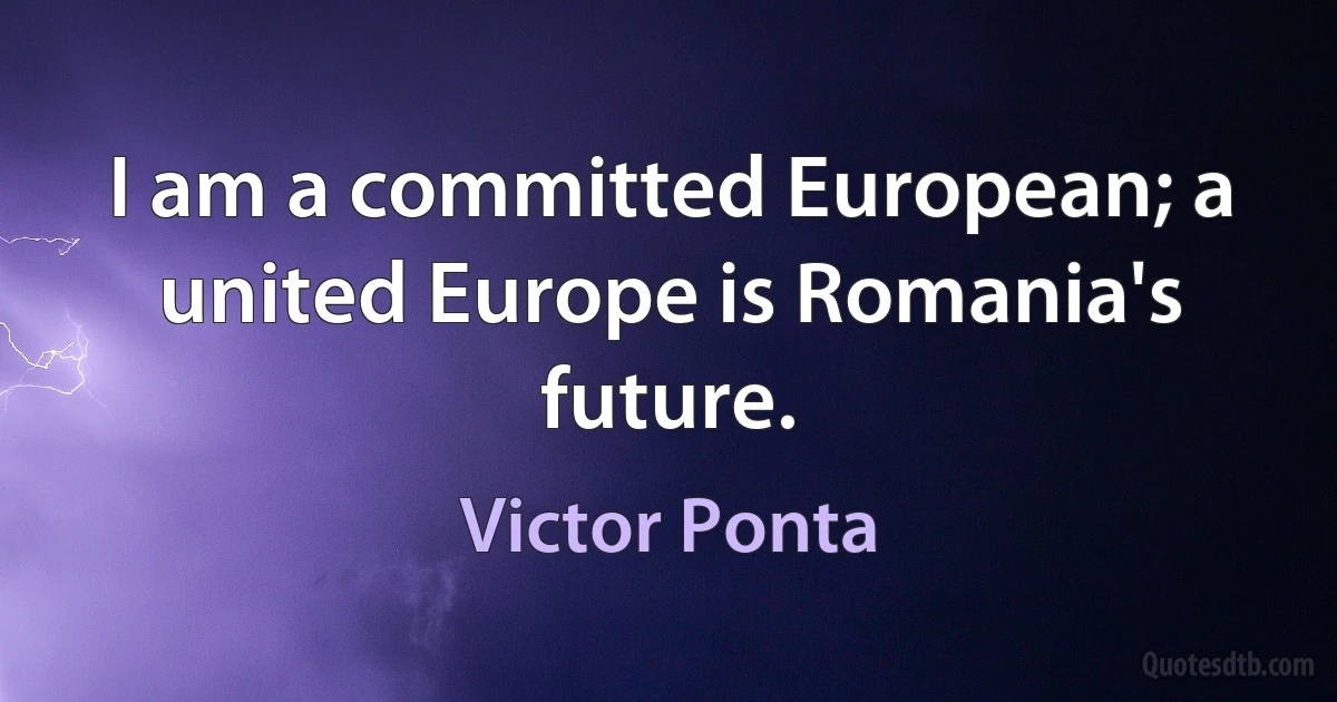 I am a committed European; a united Europe is Romania's future. (Victor Ponta)