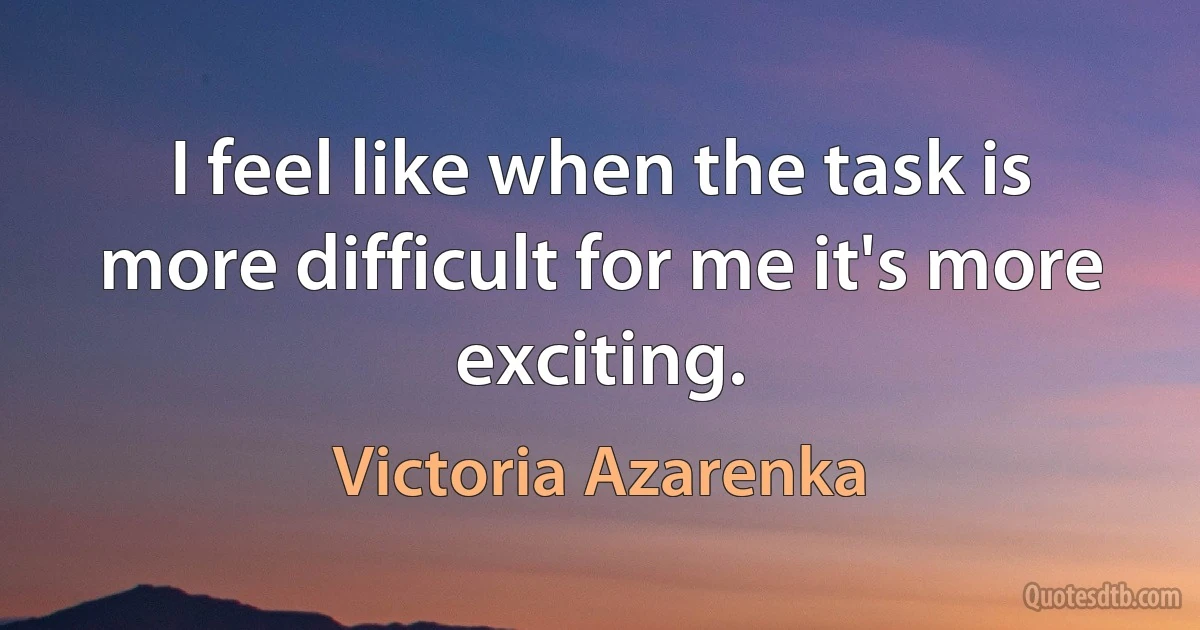 I feel like when the task is more difficult for me it's more exciting. (Victoria Azarenka)