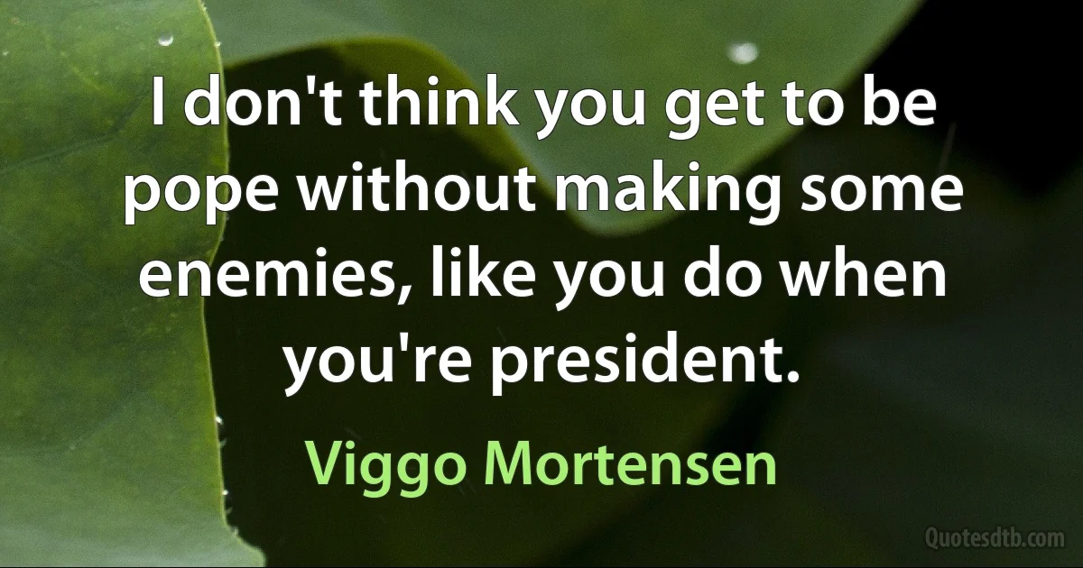 I don't think you get to be pope without making some enemies, like you do when you're president. (Viggo Mortensen)