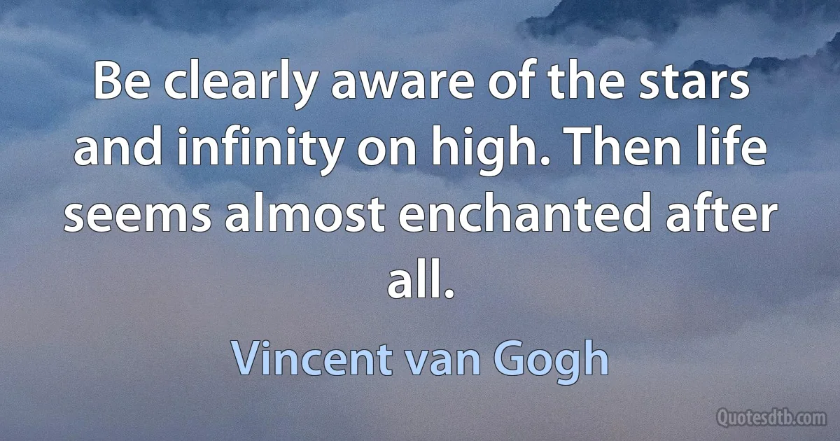 Be clearly aware of the stars and infinity on high. Then life seems almost enchanted after all. (Vincent van Gogh)