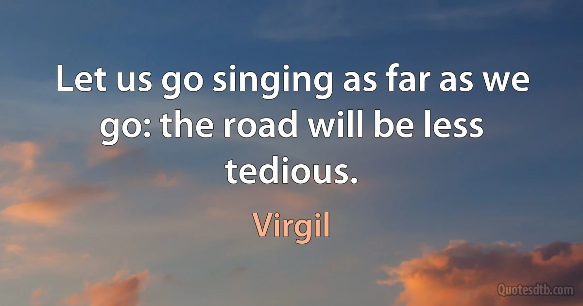 Let us go singing as far as we go: the road will be less tedious. (Virgil)