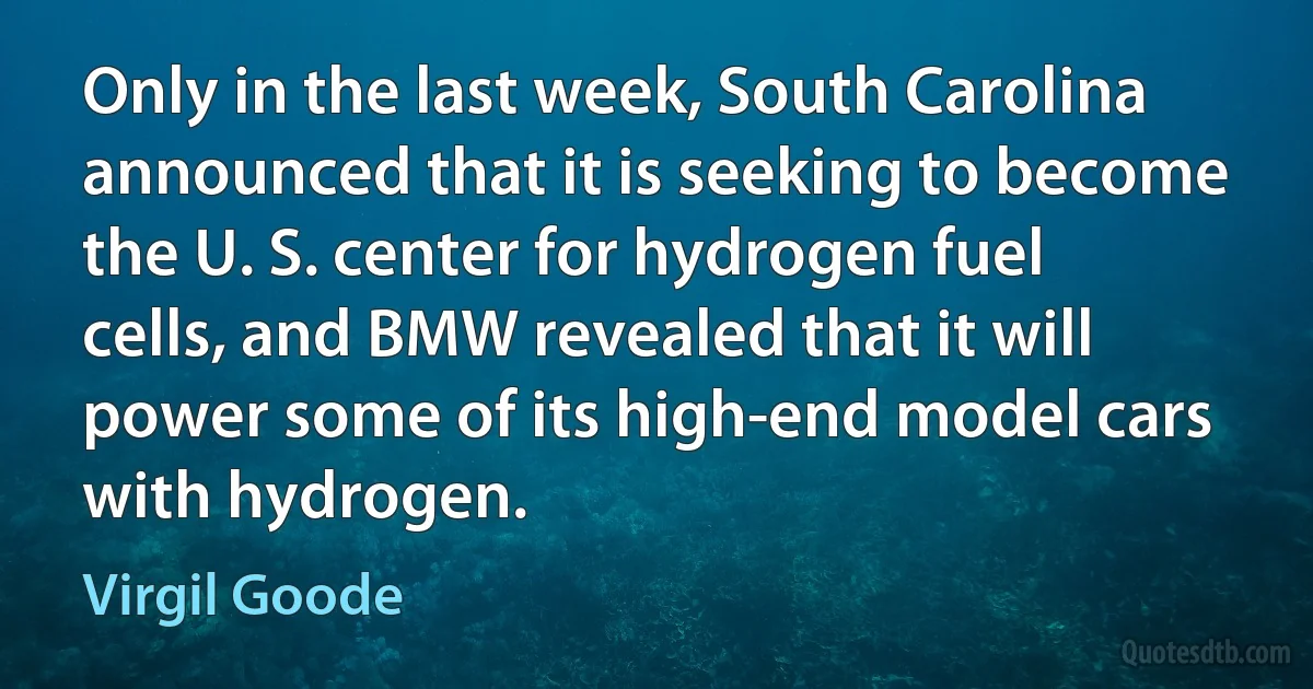 Only in the last week, South Carolina announced that it is seeking to become the U. S. center for hydrogen fuel cells, and BMW revealed that it will power some of its high-end model cars with hydrogen. (Virgil Goode)