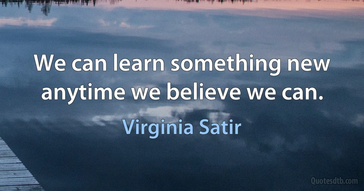 We can learn something new anytime we believe we can. (Virginia Satir)