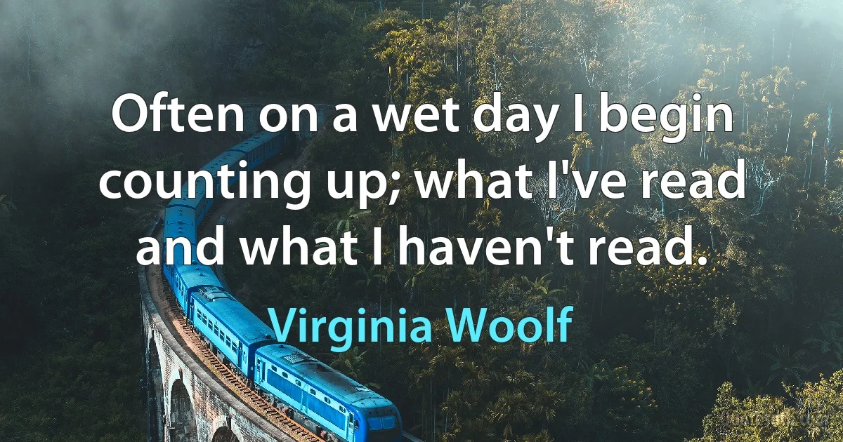 Often on a wet day I begin counting up; what I've read and what I haven't read. (Virginia Woolf)