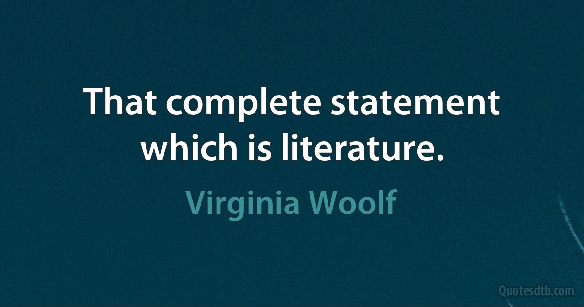 That complete statement which is literature. (Virginia Woolf)