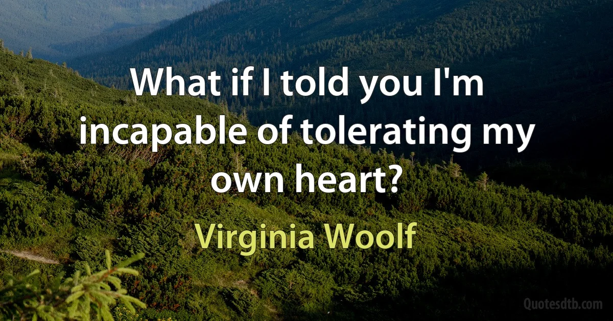 What if I told you I'm incapable of tolerating my own heart? (Virginia Woolf)