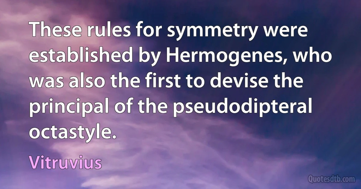 These rules for symmetry were established by Hermogenes, who was also the first to devise the principal of the pseudodipteral octastyle. (Vitruvius)