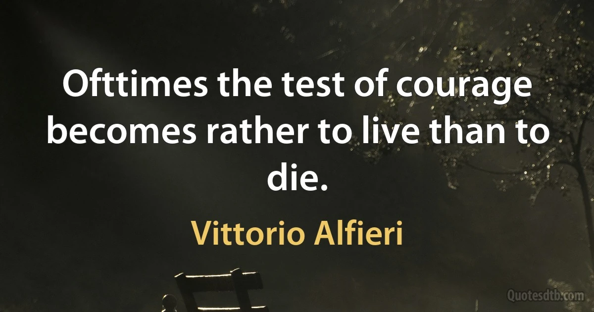 Ofttimes the test of courage becomes rather to live than to die. (Vittorio Alfieri)