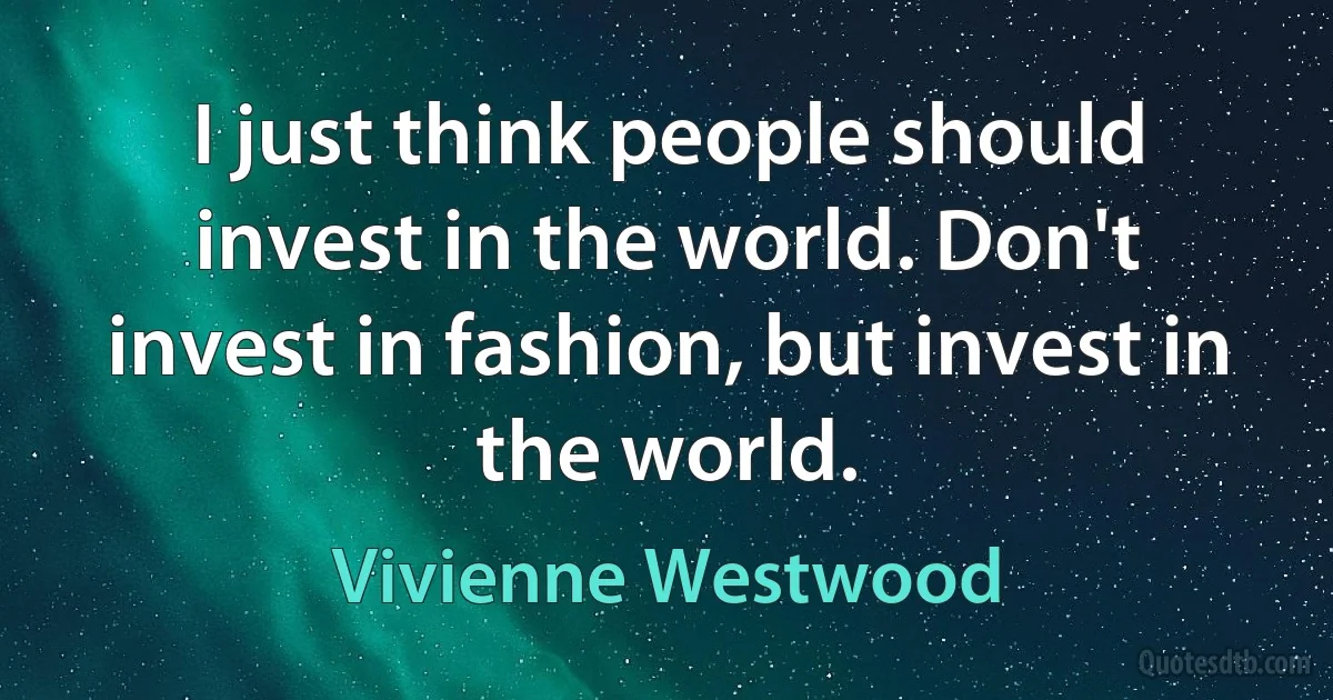 I just think people should invest in the world. Don't invest in fashion, but invest in the world. (Vivienne Westwood)