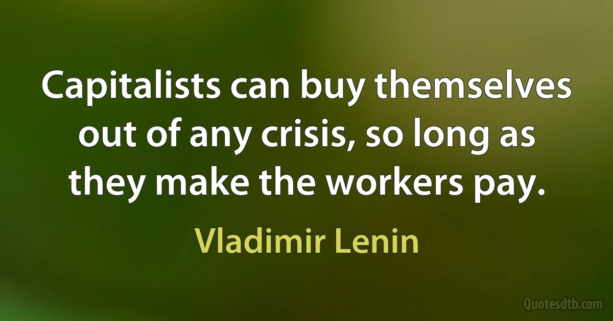 Capitalists can buy themselves out of any crisis, so long as they make the workers pay. (Vladimir Lenin)