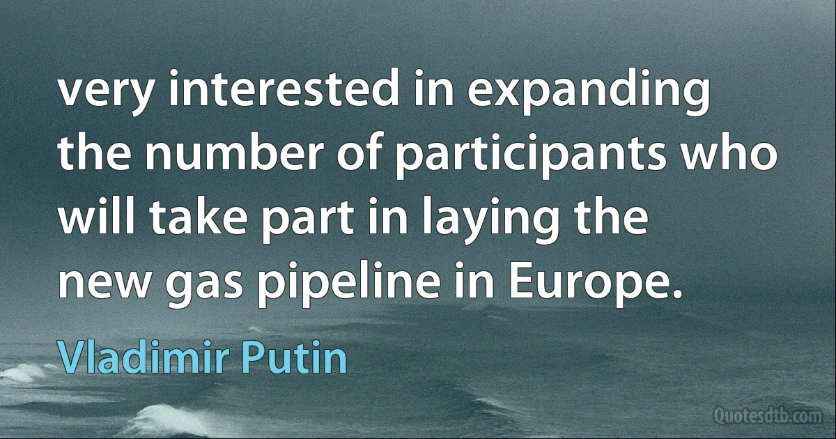 very interested in expanding the number of participants who will take part in laying the new gas pipeline in Europe. (Vladimir Putin)