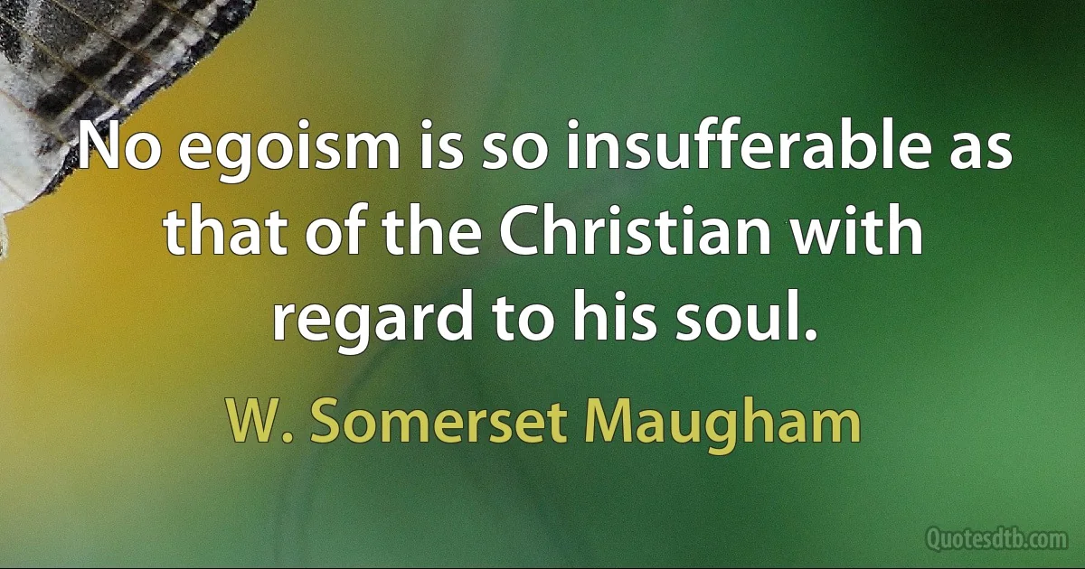 No egoism is so insufferable as that of the Christian with regard to his soul. (W. Somerset Maugham)