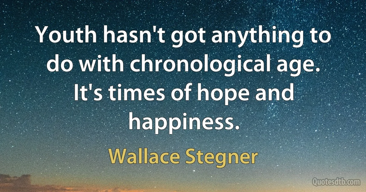 Youth hasn't got anything to do with chronological age. It's times of hope and happiness. (Wallace Stegner)