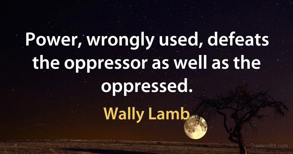 Power, wrongly used, defeats the oppressor as well as the oppressed. (Wally Lamb)