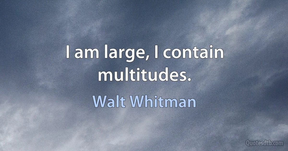 I am large, I contain multitudes. (Walt Whitman)