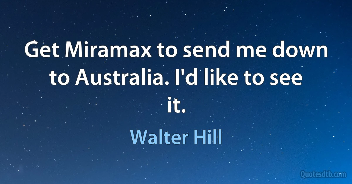 Get Miramax to send me down to Australia. I'd like to see it. (Walter Hill)