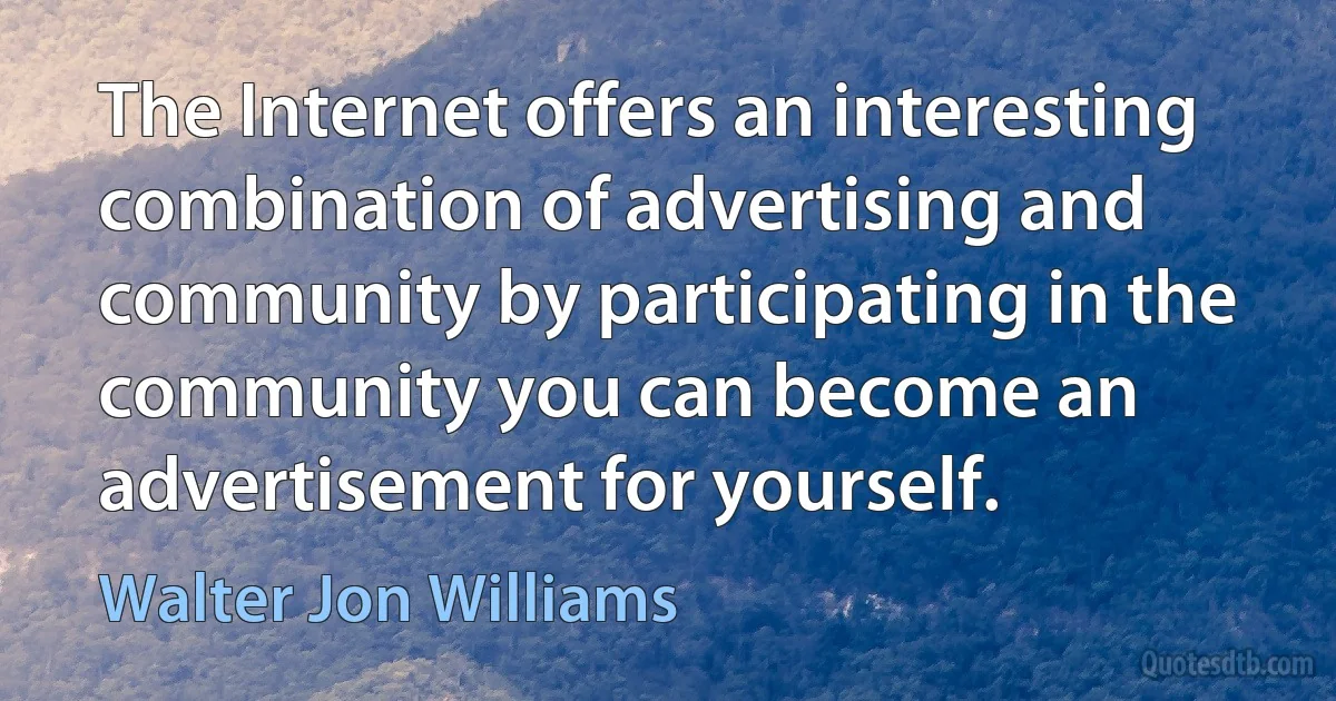 The Internet offers an interesting combination of advertising and community by participating in the community you can become an advertisement for yourself. (Walter Jon Williams)