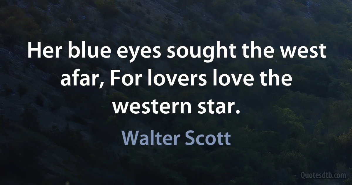 Her blue eyes sought the west afar, For lovers love the western star. (Walter Scott)