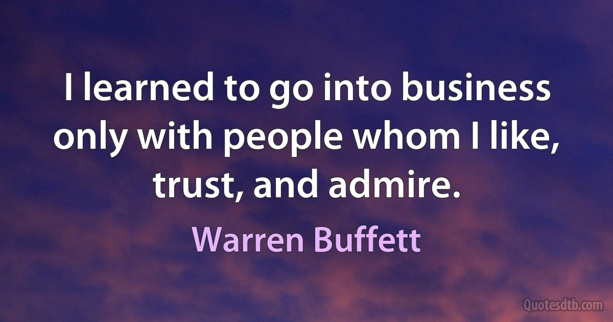 I learned to go into business only with people whom I like, trust, and admire. (Warren Buffett)