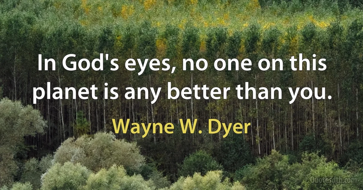 In God's eyes, no one on this planet is any better than you. (Wayne W. Dyer)