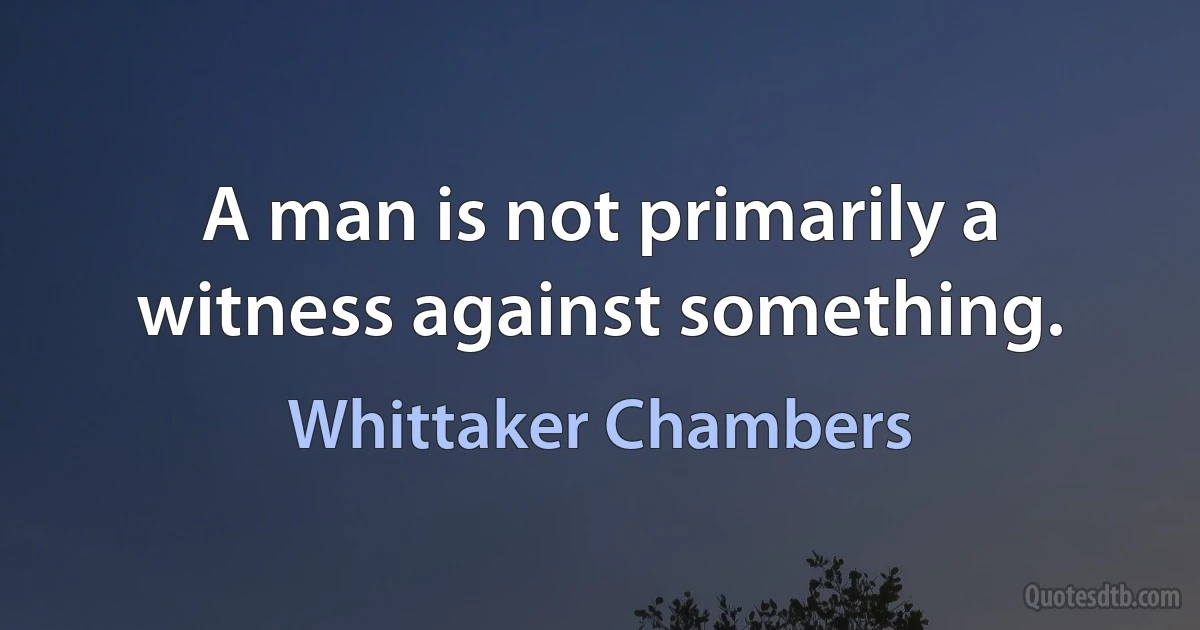 A man is not primarily a witness against something. (Whittaker Chambers)